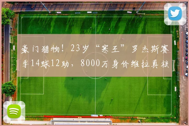 豪门猎物！23岁“寒王”罗杰斯赛季14球12助，8000万身价维拉真核