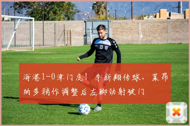 海港1-0津门虎！李新翔传球，莱昂纳多稍作调整后左脚劲射破门