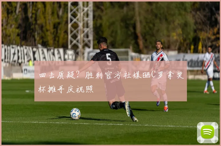 回击质疑？胜利官方社媒晒C罗拿奖杯摊手庆祝照
