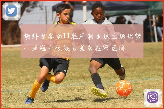 胡拜尔客场11胜压制吉达主场优势，亚冠卡位战分差落在窄区间